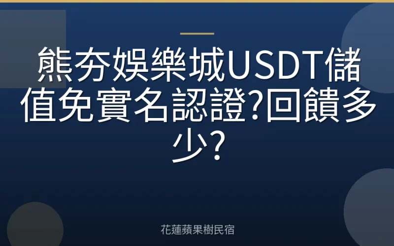 熊夯娛樂城USDT儲值免實名認證?回饋多少?