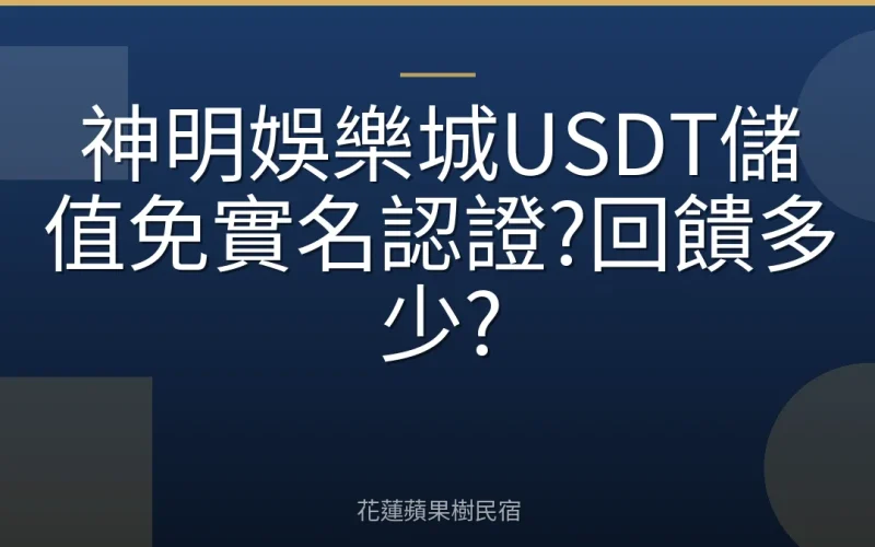 神明娛樂城USDT儲值免實名認證?回饋多少?