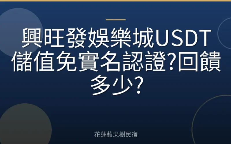 興旺發娛樂城USDT儲值免實名認證?回饋多少?