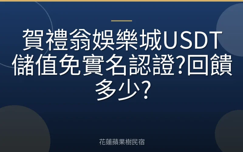 賀禮翁娛樂城USDT儲值免實名認證?回饋多少?