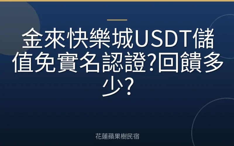 金來快樂城USDT儲值免實名認證?回饋多少?