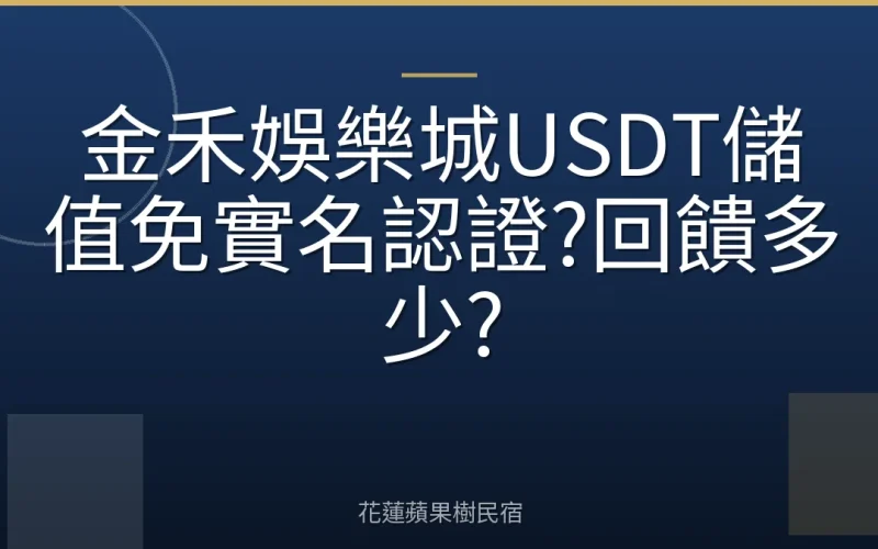 金禾娛樂城USDT儲值免實名認證?回饋多少?