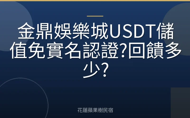 金鼎娛樂城USDT儲值免實名認證?回饋多少?