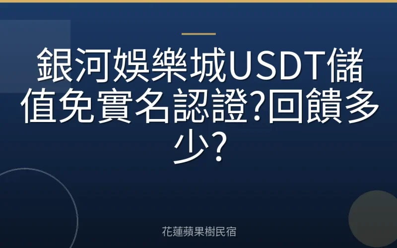 銀河娛樂城USDT儲值免實名認證?回饋多少?