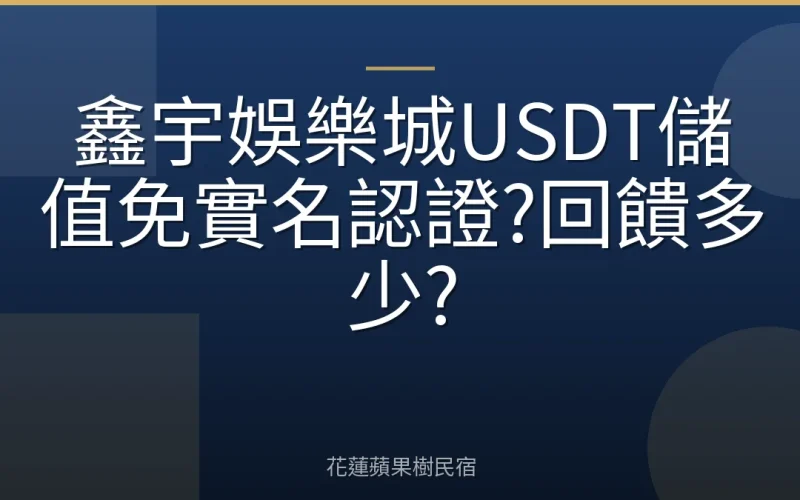 鑫宇娛樂城USDT儲值免實名認證?回饋多少?