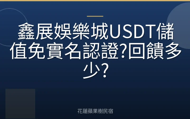 鑫展娛樂城USDT儲值免實名認證?回饋多少?