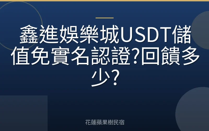 鑫進娛樂城USDT儲值免實名認證?回饋多少?