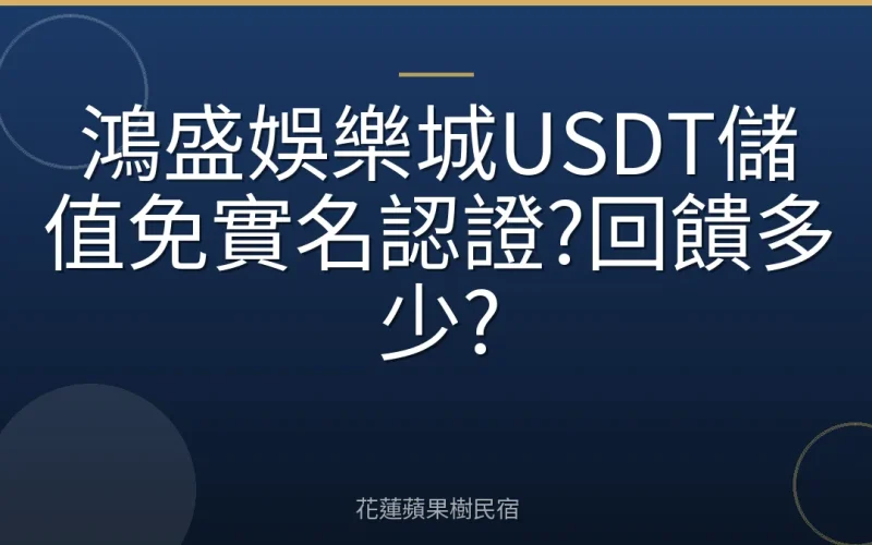 鴻盛娛樂城USDT儲值免實名認證?回饋多少?