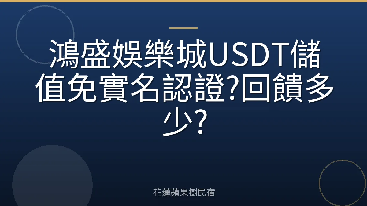 鴻盛娛樂城USDT儲值免實名認證?回饋多少?