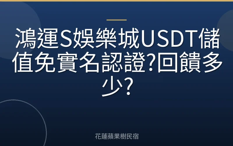 鴻運S娛樂城USDT儲值免實名認證?回饋多少?