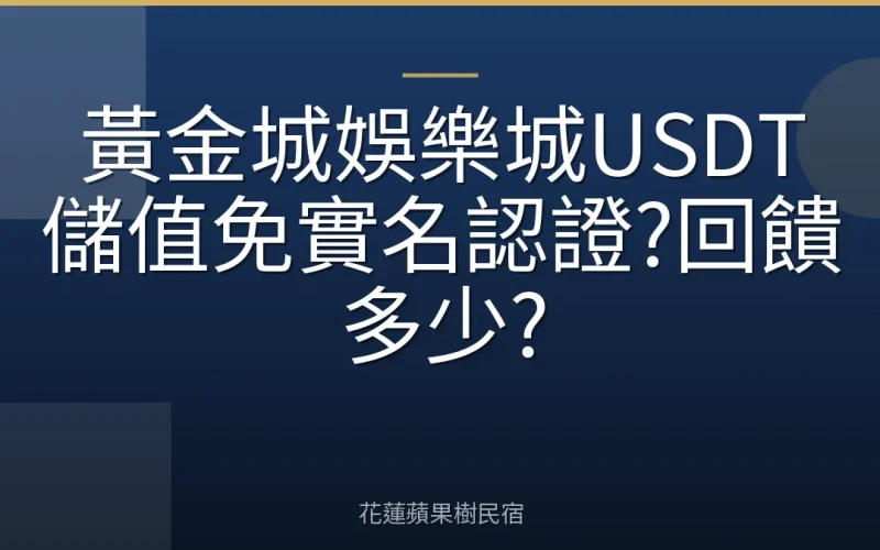 黃金城娛樂城USDT儲值免實名認證?回饋多少?