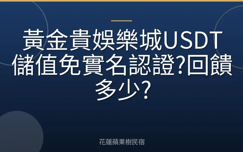 黃金貴娛樂城USDT儲值免實名認證?回饋多少?