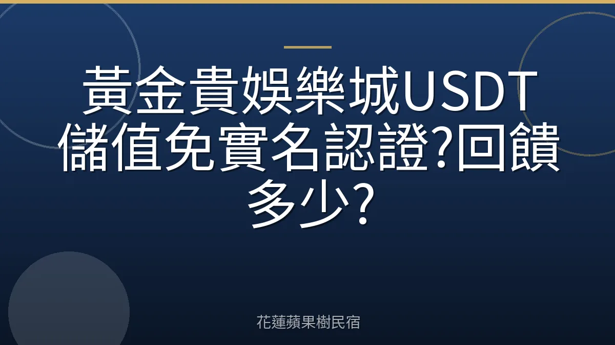 黃金貴娛樂城USDT儲值免實名認證?回饋多少?